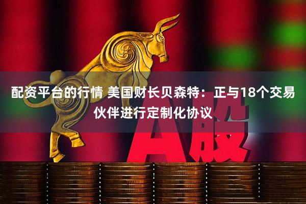 配资平台的行情 美国财长贝森特：正与18个交易伙伴进行定制化协议