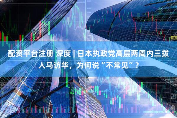 配资平台注册 深度 | 日本执政党高层两周内三拨人马访华，为何说“不常见”？
