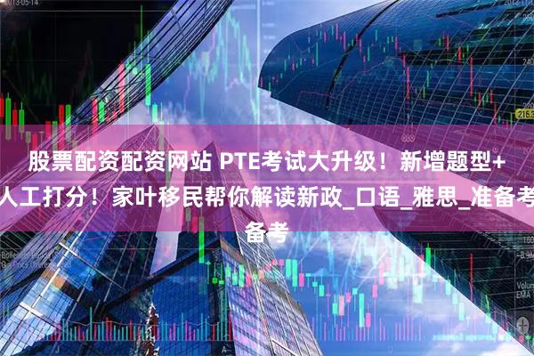股票配资配资网站 PTE考试大升级！新增题型+人工打分！家叶移民帮你解读新政_口语_雅思_准备考