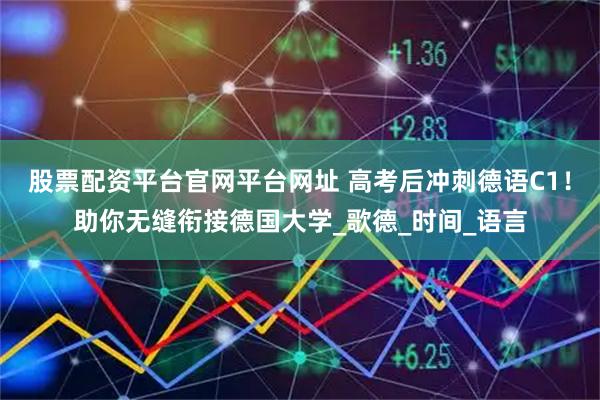 股票配资平台官网平台网址 高考后冲刺德语C1！助你无缝衔接德国大学_歌德_时间_语言