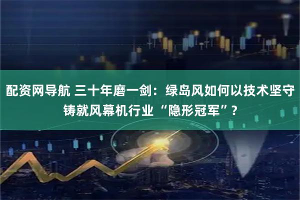 配资网导航 三十年磨一剑：绿岛风如何以技术坚守铸就风幕机行业 “隐形冠军”？