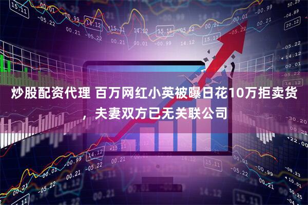 炒股配资代理 百万网红小英被曝日花10万拒卖货，夫妻双方已无关联公司