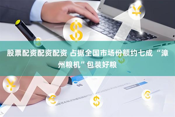 股票配资配资配资 占据全国市场份额约七成 “漳州粮机”包装好粮
