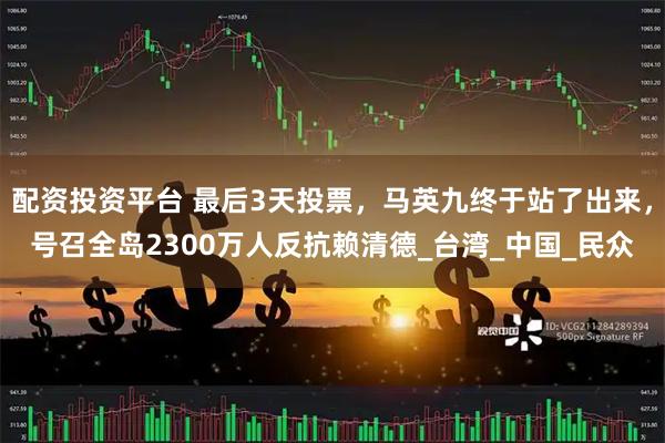 配资投资平台 最后3天投票，马英九终于站了出来，号召全岛2300万人反抗赖清德_台湾_中国_民众