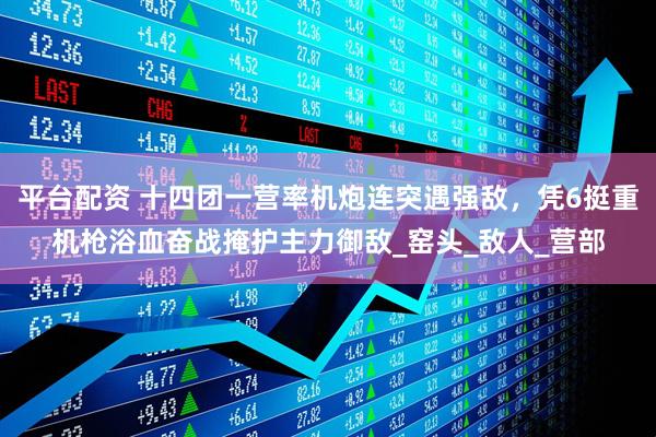 平台配资 十四团一营率机炮连突遇强敌，凭6挺重机枪浴血奋战掩护主力御敌_窑头_敌人_营部