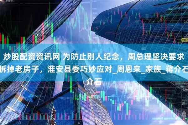 炒股配资资讯网 为防止别人纪念，周总理坚决要求拆掉老房子，淮安县委巧妙应对_周恩来_家族_蒋介石