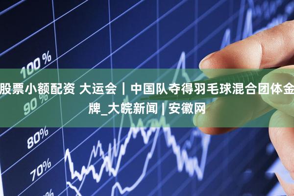 股票小额配资 大运会｜中国队夺得羽毛球混合团体金牌_大皖新闻 | 安徽网