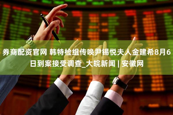 券商配资官网 韩特检组传唤尹锡悦夫人金建希8月6日到案接受调查_大皖新闻 | 安徽网