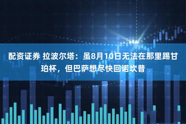 配资证券 拉波尔塔：虽8月10日无法在那里踢甘珀杯，但巴萨想尽快回诺坎普
