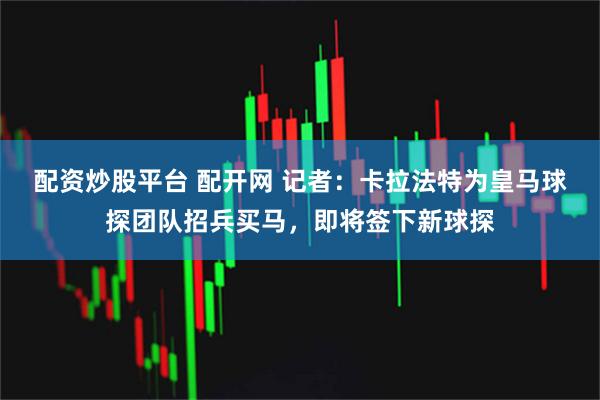 配资炒股平台 配开网 记者：卡拉法特为皇马球探团队招兵买马，即将签下新球探
