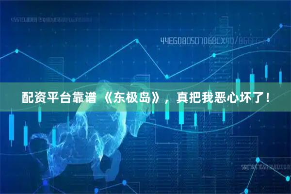 配资平台靠谱 《东极岛》，真把我恶心坏了！