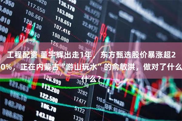 工程配资 董宇辉出走1年，东方甄选股价暴涨超200%，正在内蒙古“游山玩水”的俞敏洪，做对了什么？