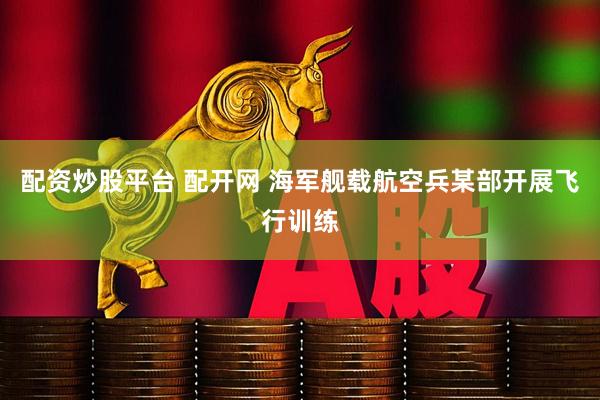 配资炒股平台 配开网 海军舰载航空兵某部开展飞行训练