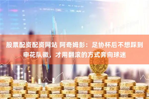 股票配资配资网站 阿奇姆彭：足协杯后不想踩到申花队徽，才用翻滚的方式奔向球迷