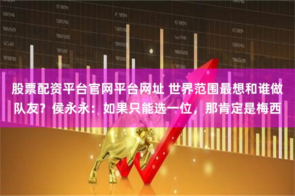 股票配资平台官网平台网址 世界范围最想和谁做队友？侯永永：如果只能选一位，那肯定是梅西
