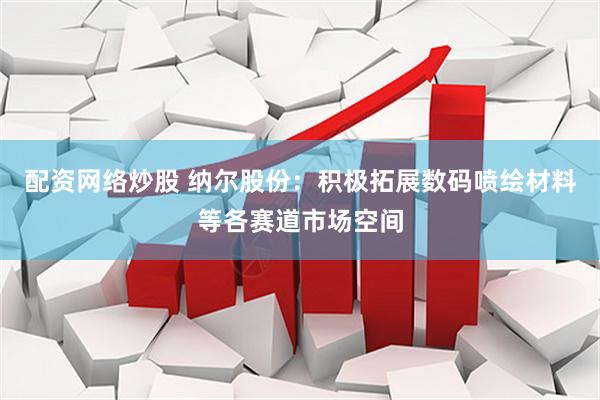 配资网络炒股 纳尔股份：积极拓展数码喷绘材料等各赛道市场空间