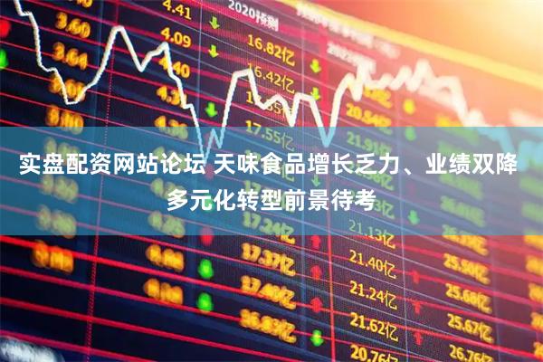实盘配资网站论坛 天味食品增长乏力、业绩双降 多元化转型前景待考