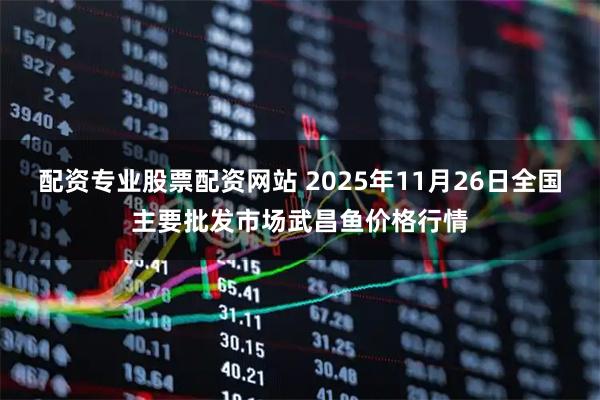 配资专业股票配资网站 2025年11月26日全国主要批发市场武昌鱼价格行情
