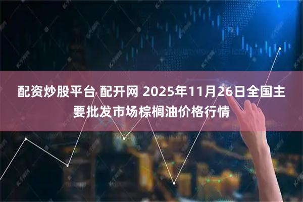 配资炒股平台 配开网 2025年11月26日全国主要批发市场棕榈油价格行情