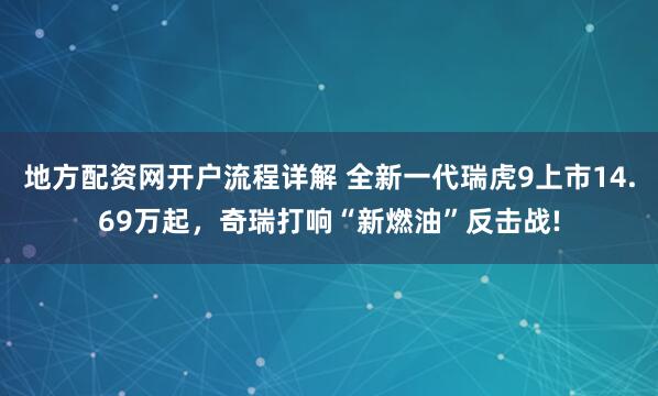 地方配资网开户流程详解 全新一代瑞虎9上市14.69万起，奇瑞打响“新燃油”反击战!