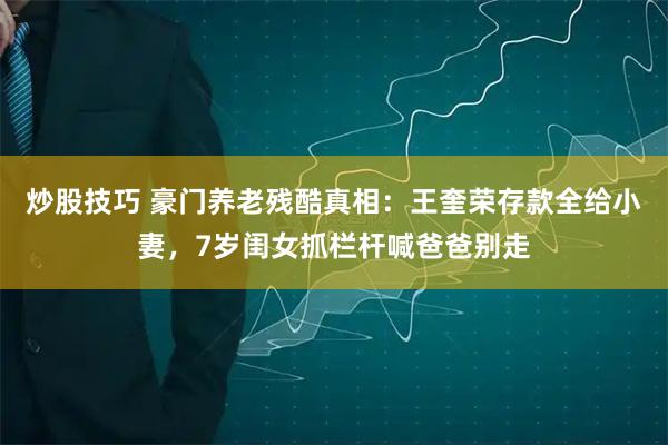 炒股技巧 豪门养老残酷真相：王奎荣存款全给小妻，7岁闺女抓栏杆喊爸爸别走