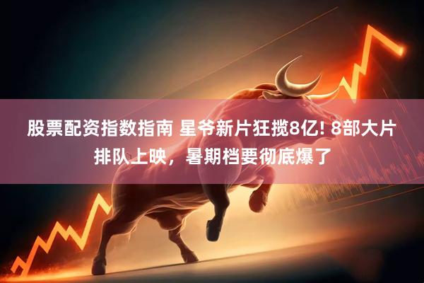 股票配资指数指南 星爷新片狂揽8亿! 8部大片排队上映，暑期档要彻底爆了