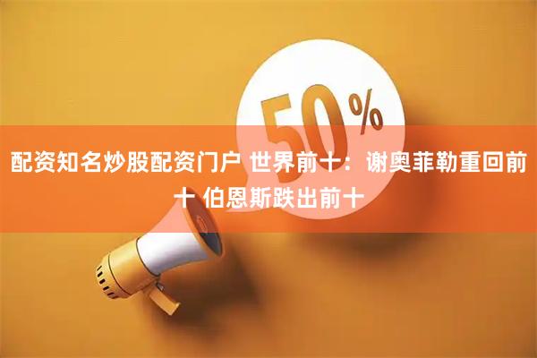 配资知名炒股配资门户 世界前十：谢奥菲勒重回前十 伯恩斯跌出前十