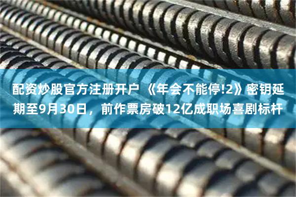 配资炒股官方注册开户 《年会不能停!2》密钥延期至9月30日，前作票房破12亿成职场喜剧标杆