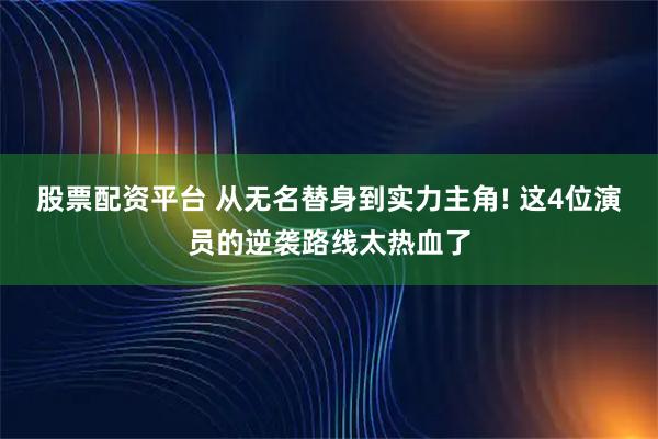 股票配资平台 从无名替身到实力主角! 这4位演员的逆袭路线太热血了