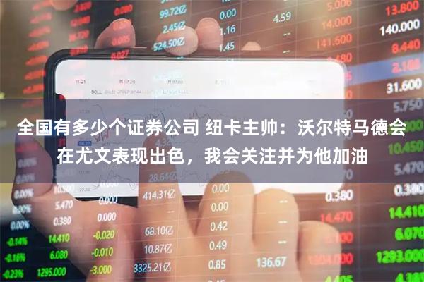 全国有多少个证券公司 纽卡主帅：沃尔特马德会在尤文表现出色，我会关注并为他加油