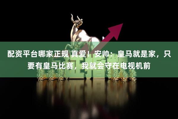 配资平台哪家正规 真爱！安帅：皇马就是家，只要有皇马比赛，我就会守在电视机前
